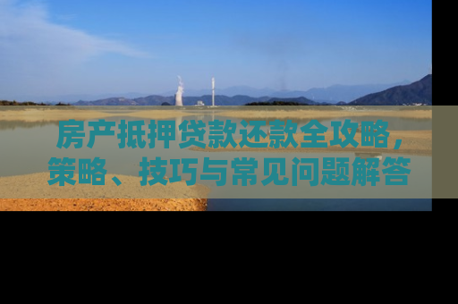 房产抵押贷款还款全攻略，策略、技巧与常见问题解答