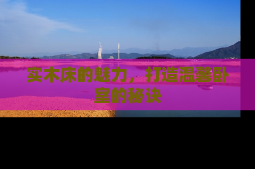 实木床的魅力,打造温馨卧室的秘诀 实木床的魅力,打造温馨卧室的秘诀