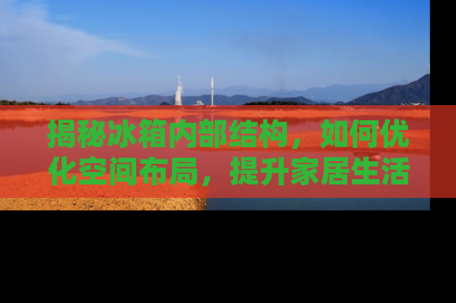 揭秘冰箱内部结构，如何优化空间布局，提升家居生活品质