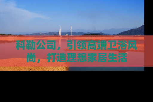 科勒公司，引领高端卫浴风尚，打造理想家居生活