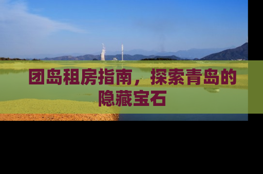团岛租房指南，探索青岛的隐藏宝石