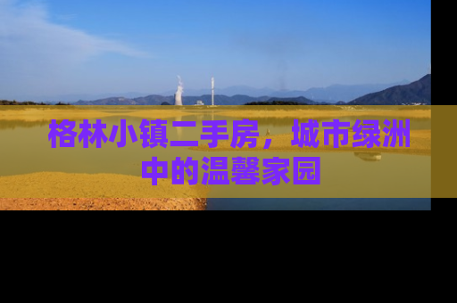 格林小镇二手房，城市绿洲中的温馨家园