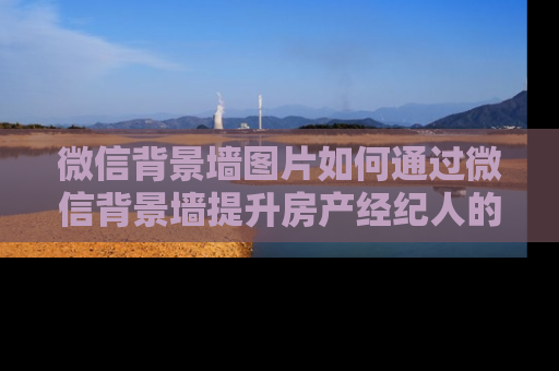 微信背景墙图片如何通过微信背景墙提升房产经纪人的专业形象