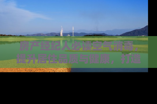 房产经纪人必读空气消毒，提升居住品质与健康，打造安全舒适的家