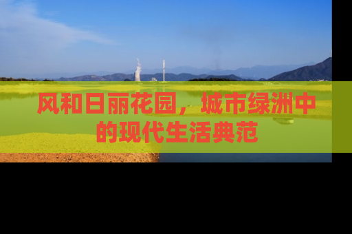 风和日丽花园，城市绿洲中的现代生活典范