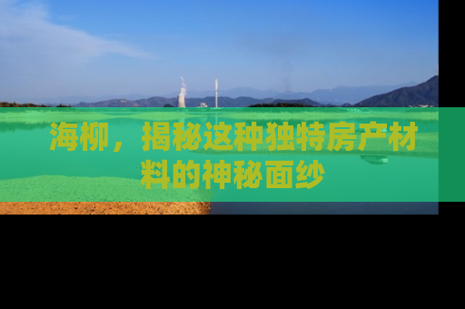 海柳，揭秘这种独特房产材料的神秘面纱