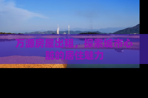 万源房屋出租，探索城市心脏的居住魅力