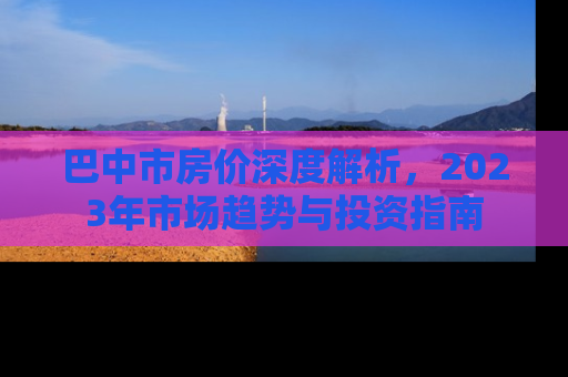 巴中市房价深度解析，2023年市场趋势与投资指南