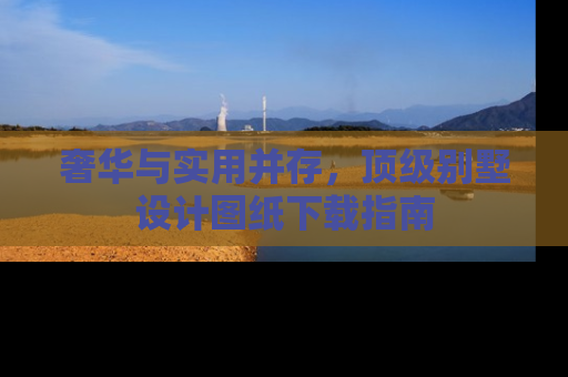 奢华与实用并存,顶级别墅设计图纸下载指南 奢华与实用并存,顶级别墅设计图纸下载指南