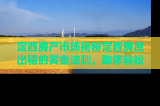 定西房产市场揭秘定西房屋出租的黄金法则，助您轻松成为租赁市场赢家