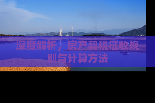 深度解析，房产契税征收规则与计算方法