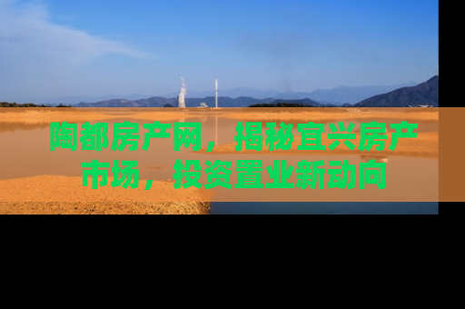 陶都房产网，揭秘宜兴房产市场，投资置业新动向