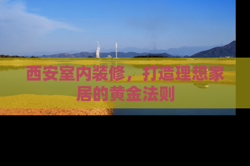 西安室内装修，打造理想家居的黄金法则