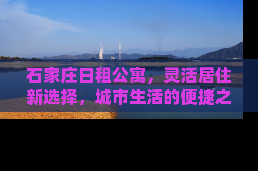 石家庄日租公寓，灵活居住新选择，城市生活的便捷之选