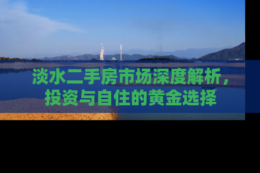 淡水二手房市场深度解析，投资与自住的黄金选择