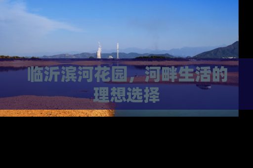 临沂滨河花园，河畔生活的理想选择