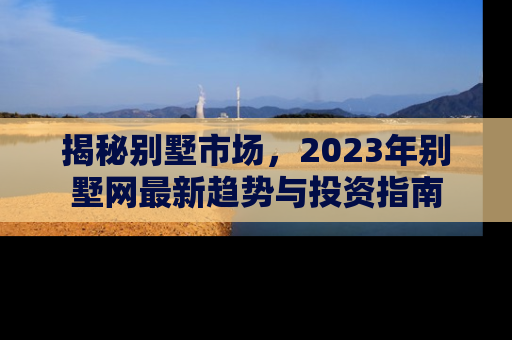 揭秘别墅市场，2023年别墅网最新趋势与投资指南