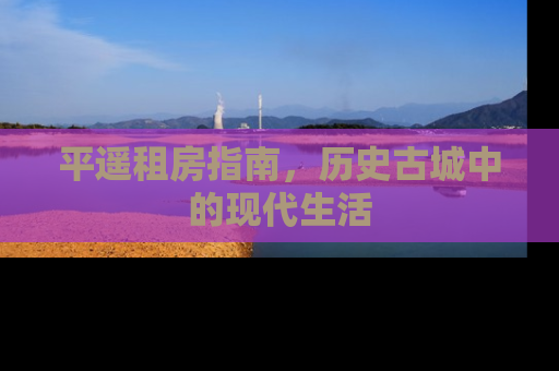 平遥租房指南，历史古城中的现代生活