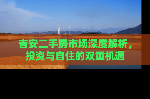 吉安二手房市场深度解析，投资与自住的双重机遇