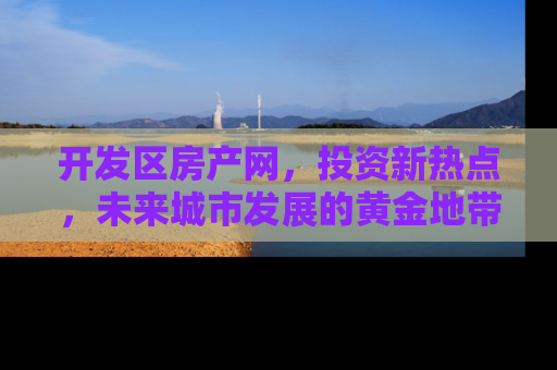 开发区房产网，投资新热点，未来城市发展的黄金地带