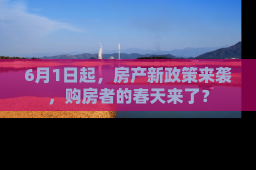 6月1日起，房产新政策来袭，购房者的春天来了？