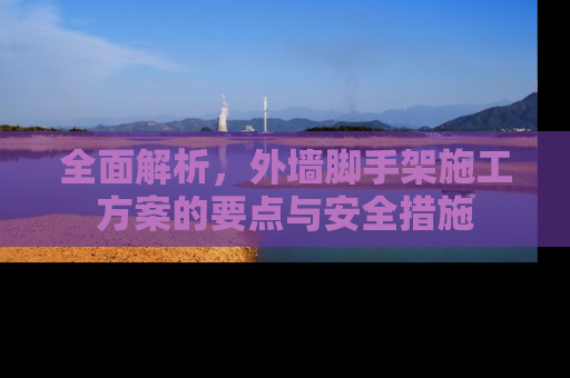 全面解析，外墙脚手架施工方案的要点与安全措施