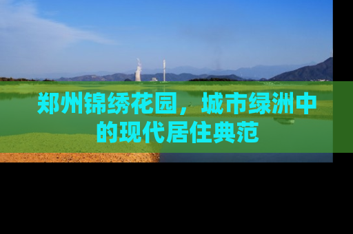 郑州锦绣花园，城市绿洲中的现代居住典范