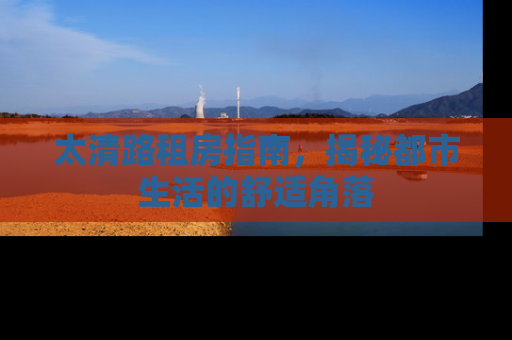 太清路租房指南，揭秘都市生活的舒适角落