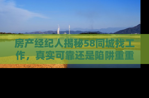 房产经纪人揭秘58同城找工作，真实可靠还是陷阱重重？