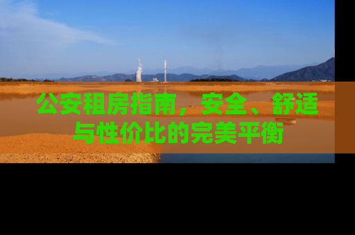 公安租房指南，安全、舒适与性价比的完美平衡