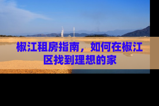 椒江租房指南，如何在椒江区找到理想的家