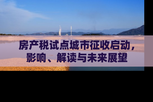 房产税试点城市征收启动，影响、解读与未来展望
