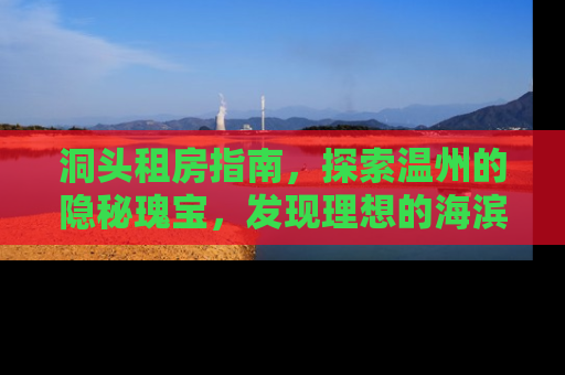 洞头租房指南，探索温州的隐秘瑰宝，发现理想的海滨家园