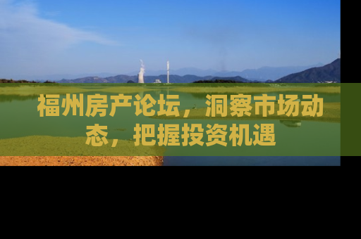 福州房产论坛，洞察市场动态，把握投资机遇