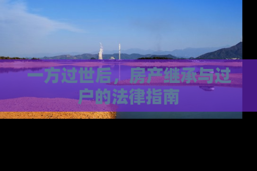 一方过世后，房产继承与过户的法律指南