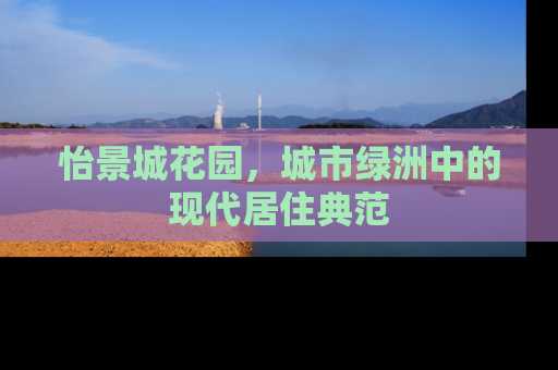 怡景城花园，城市绿洲中的现代居住典范