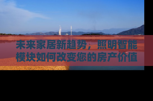 未来家居新趋势，照明智能模块如何改变您的房产价值