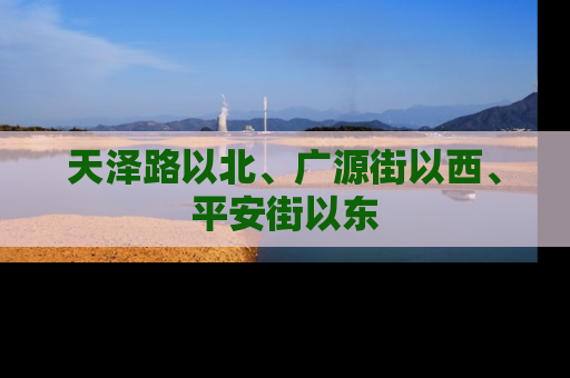 天泽路以北、广源街以西、平安街以东