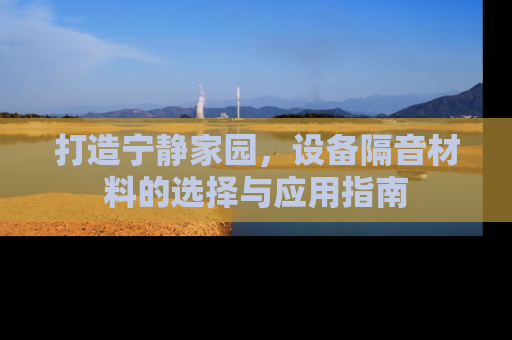打造宁静家园，设备隔音材料的选择与应用指南