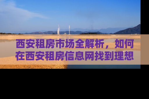 西安租房市场全解析，如何在西安租房信息网找到理想的家