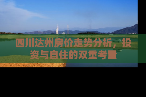 四川达州房价走势分析，投资与自住的双重考量