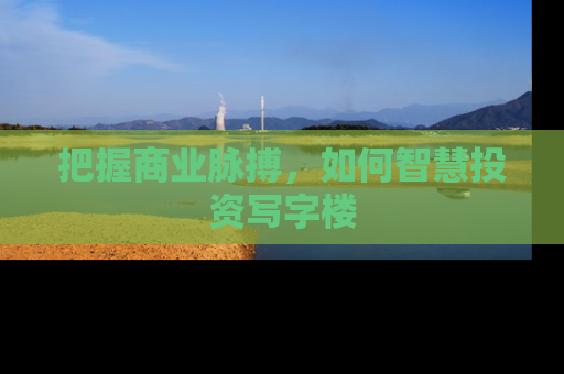 把握商业脉搏，如何智慧投资写字楼