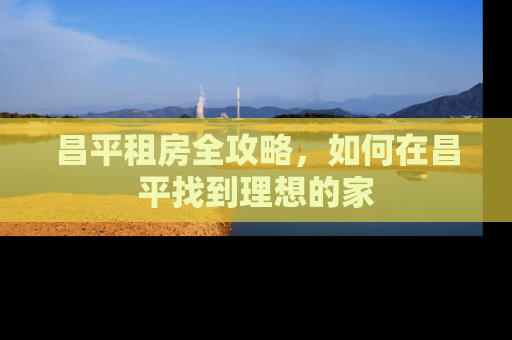 昌平租房全攻略，如何在昌平找到理想的家