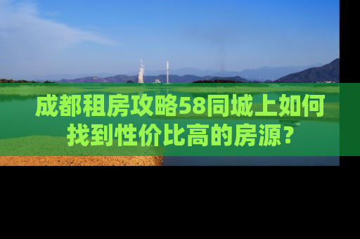 成都租房攻略58同城上如何找到性价比高的房源？