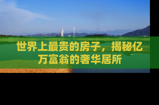 世界上最贵的房子，揭秘亿万富翁的奢华居所