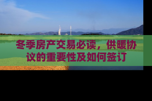 冬季房产交易必读，供暖协议的重要性及如何签订
