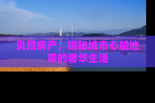贝昂房产，揭秘城市心脏地带的奢华生活