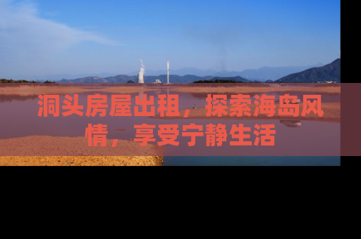 洞头房屋出租，探索海岛风情，享受宁静生活