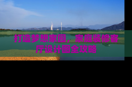 打造梦想家园，家庭装修客厅设计图全攻略