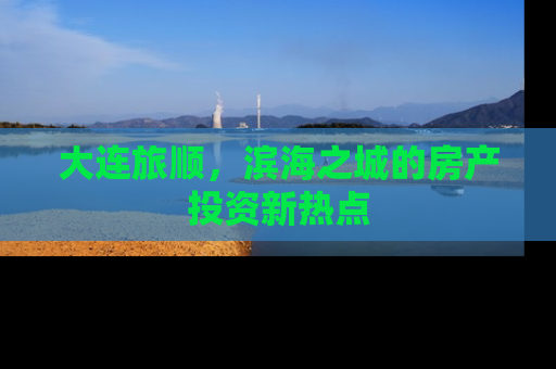 大连旅顺，滨海之城的房产投资新热点